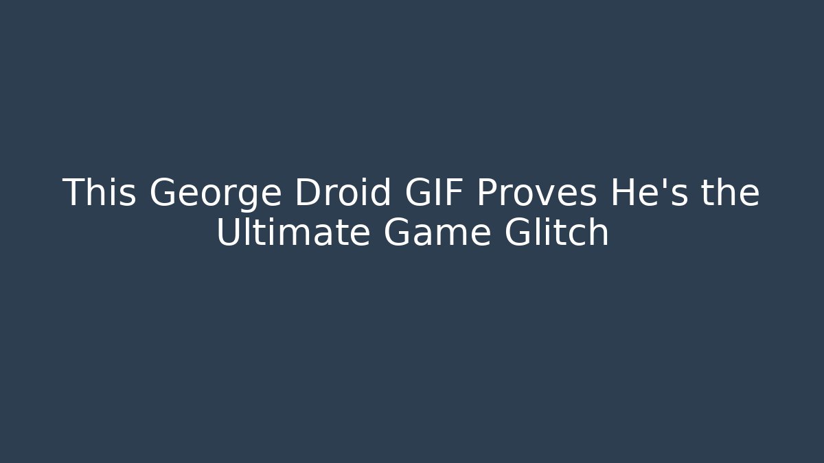This George Droid GIF Proves He's the Ultimate Game Glitch - Critter Realm