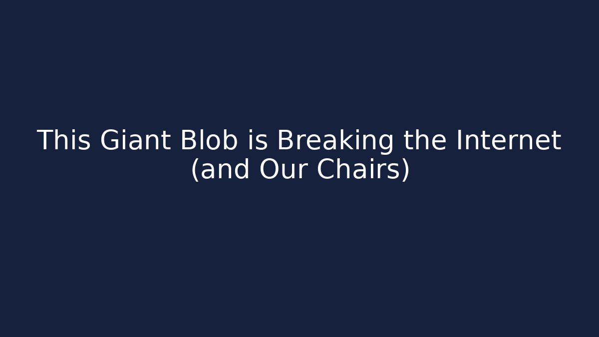 This Giant Blob is Breaking the Internet (and Our Chairs)