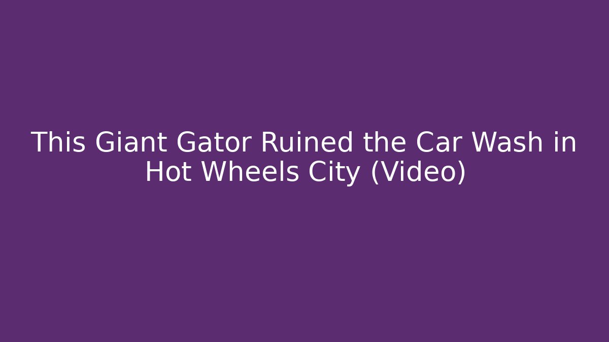 This Giant Gator Ruined the Car Wash in Hot Wheels City (Video)