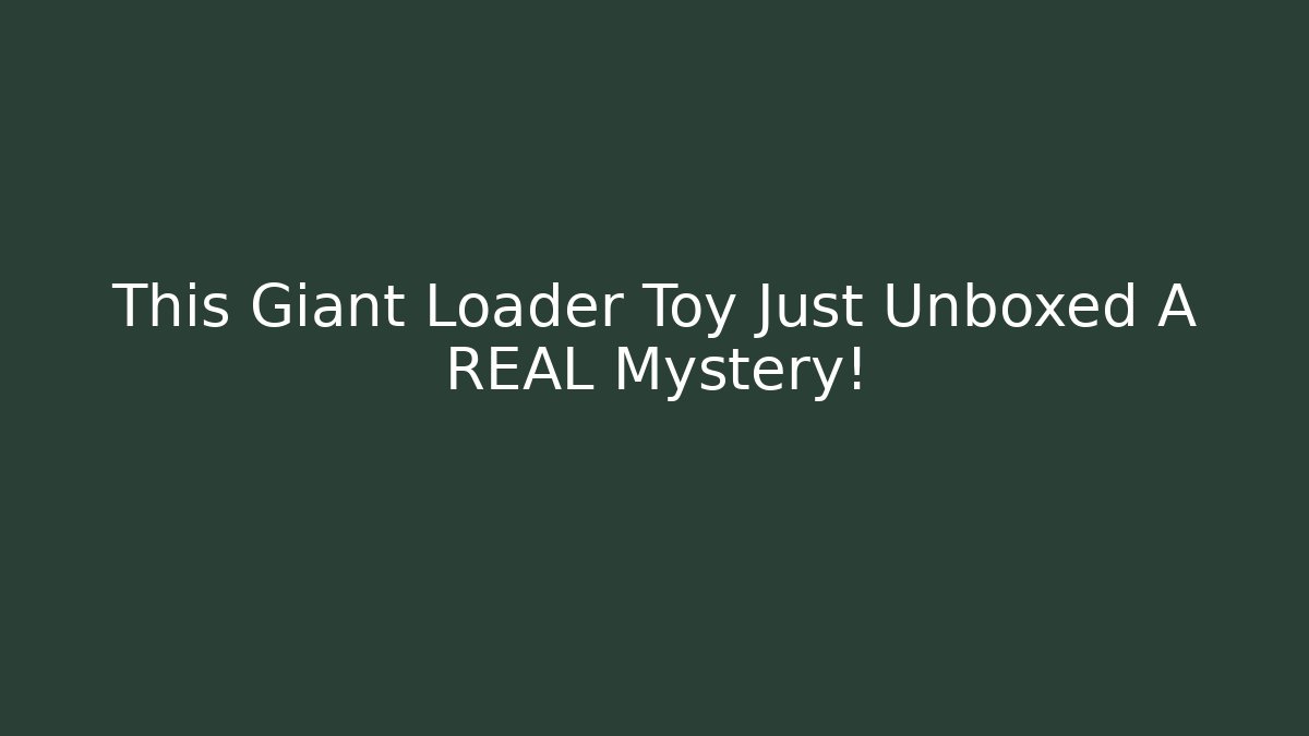 This Giant Loader Toy Just Unboxed A REAL Mystery!