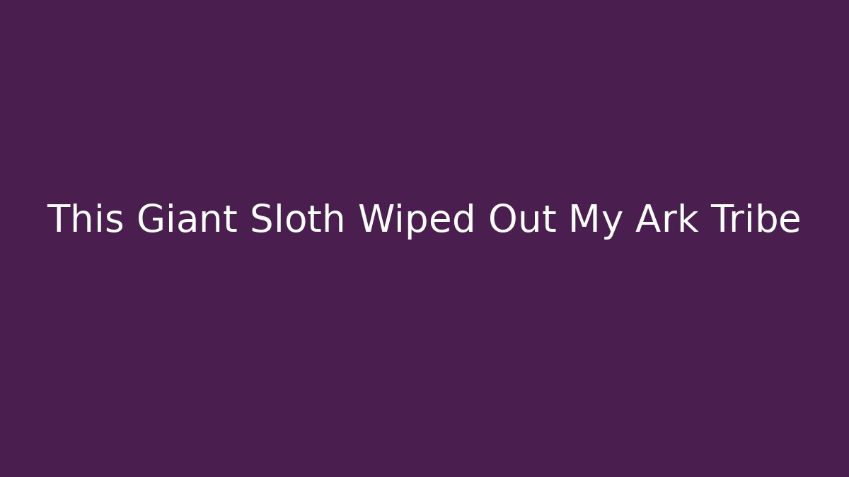 This Giant Sloth Wiped Out My Ark Tribe