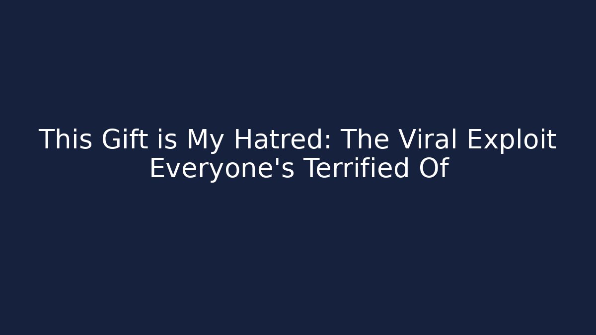 This Gift is My Hatred: The Viral Exploit Everyone’s Terrified Of