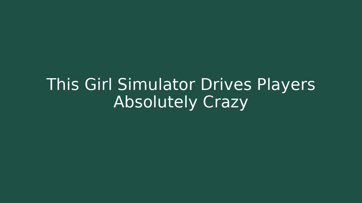 This Girl Simulator Drives Players Absolutely Crazy