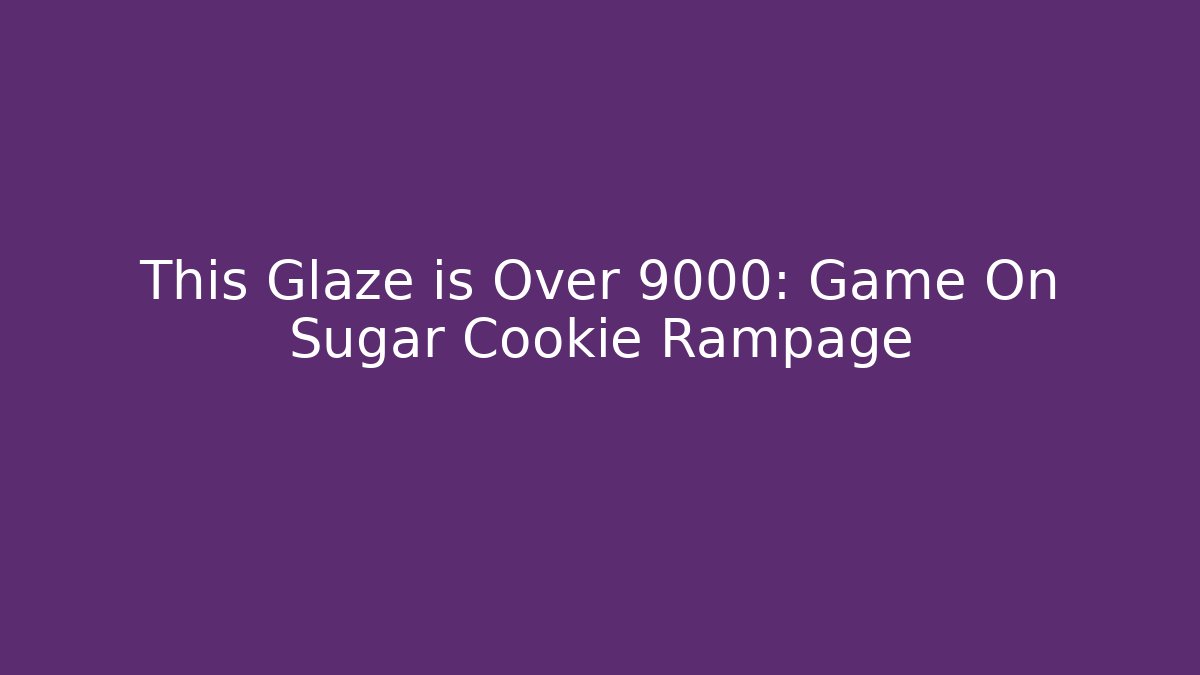 This Glaze is Over 9000: Game On Sugar Cookie Rampage