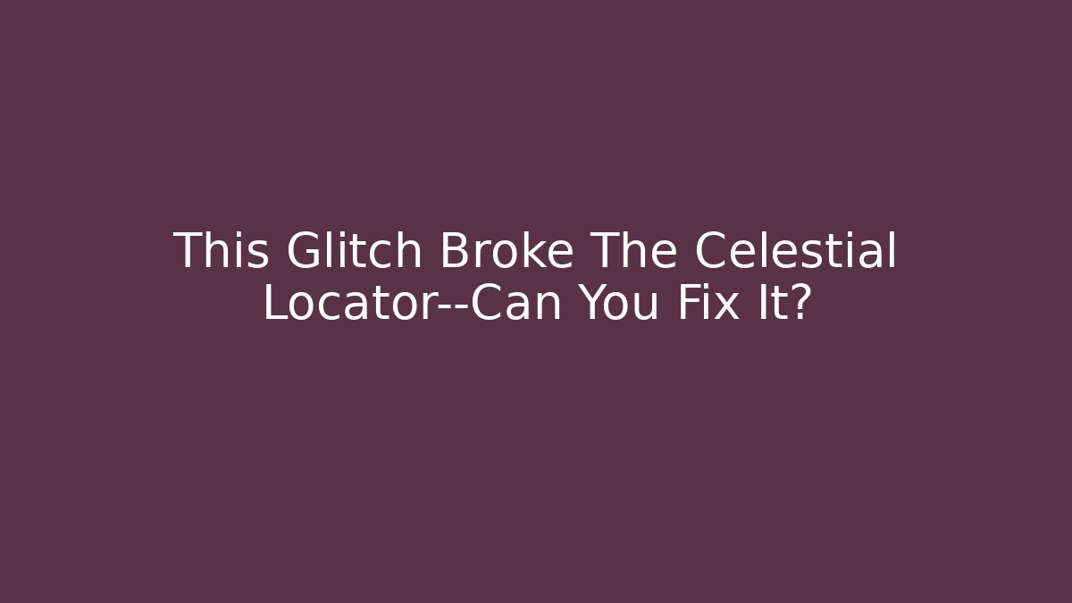 This Glitch Broke The Celestial Locator—Can You Fix It?