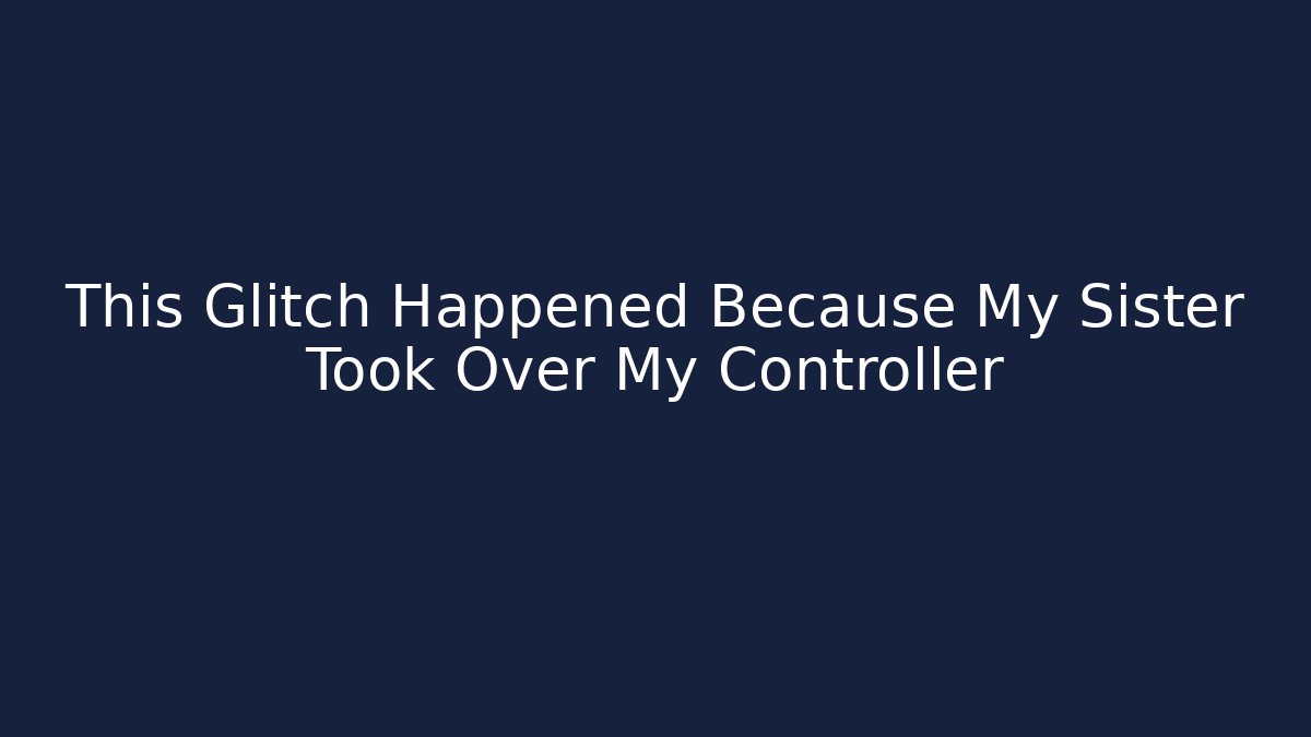 This Glitch Happened Because My Sister Took Over My Controller