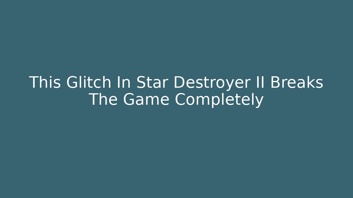 This Glitch In Star Destroyer II Breaks The Game Completely