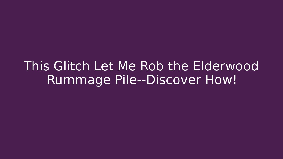 This Glitch Let Me Rob the Elderwood Rummage Pile—Discover How! - Critter Realm
