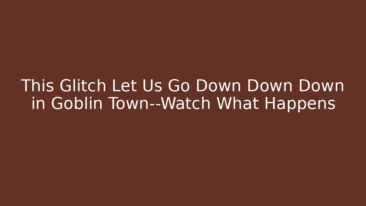 This Glitch Let Us Go Down Down Down in Goblin Town—Watch What Happens