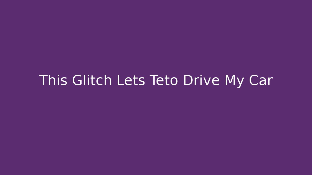 This Glitch Lets Teto Drive My Car