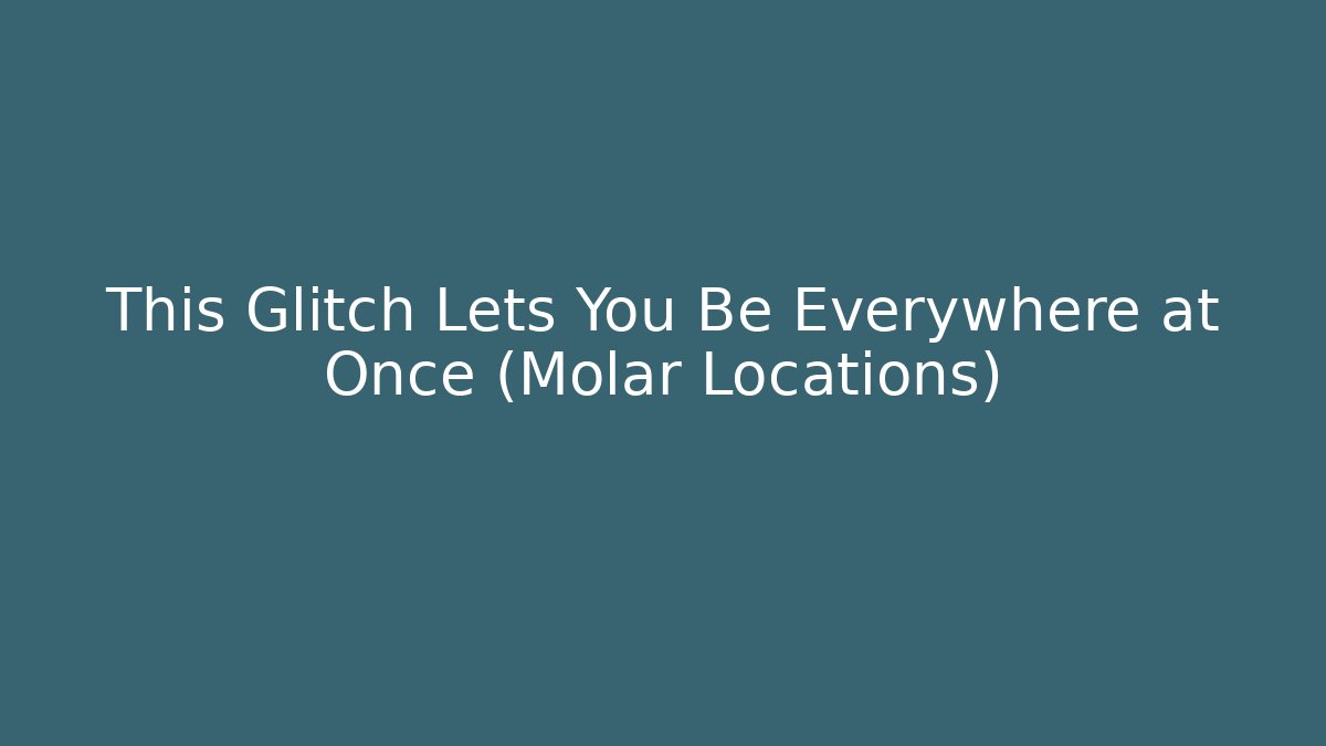 This Glitch Lets You Be Everywhere at Once (Molar Locations)