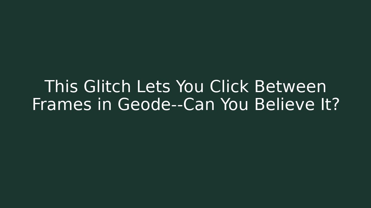 This Glitch Lets You Click Between Frames in Geode—Can You Believe It?