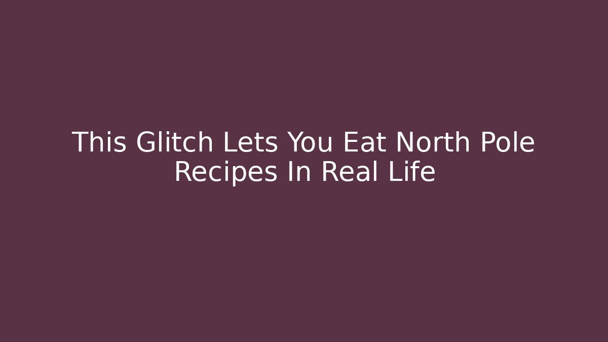 This Glitch Lets You Eat North Pole Recipes In Real Life