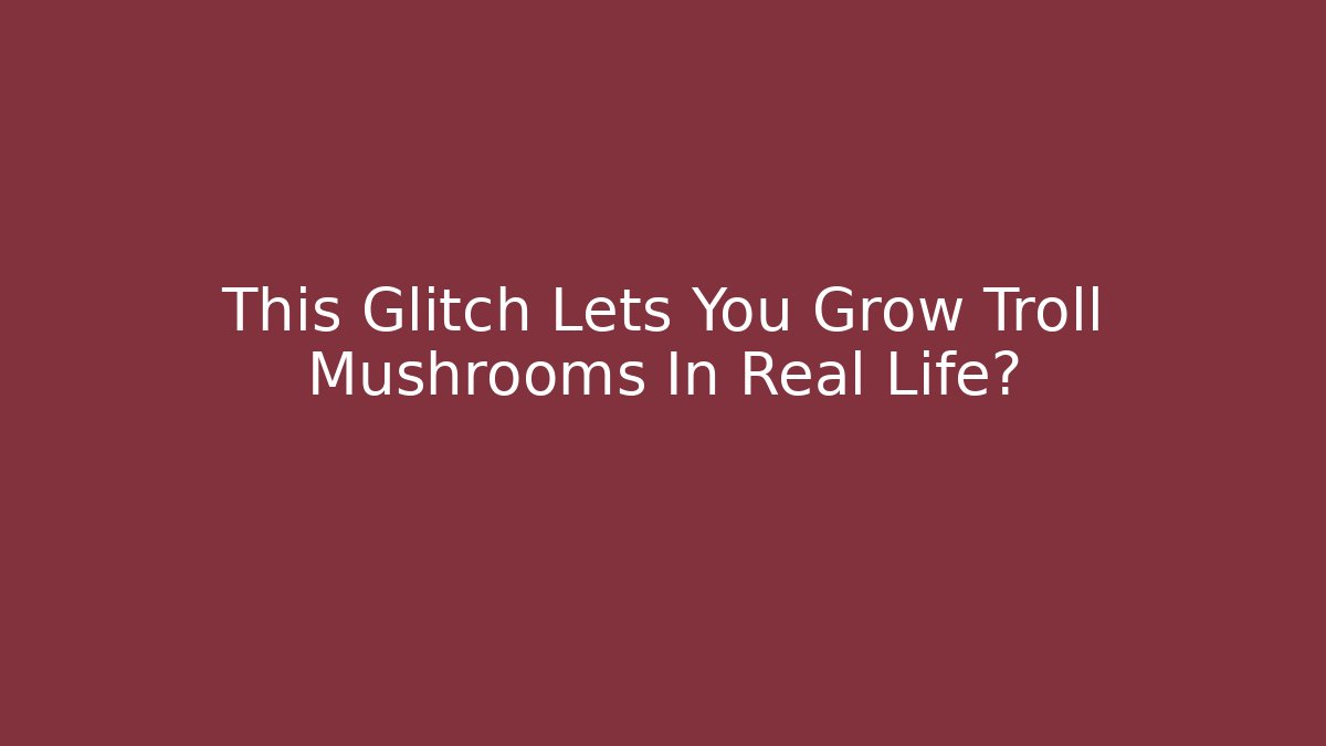 This Glitch Lets You Grow Troll Mushrooms In Real Life?