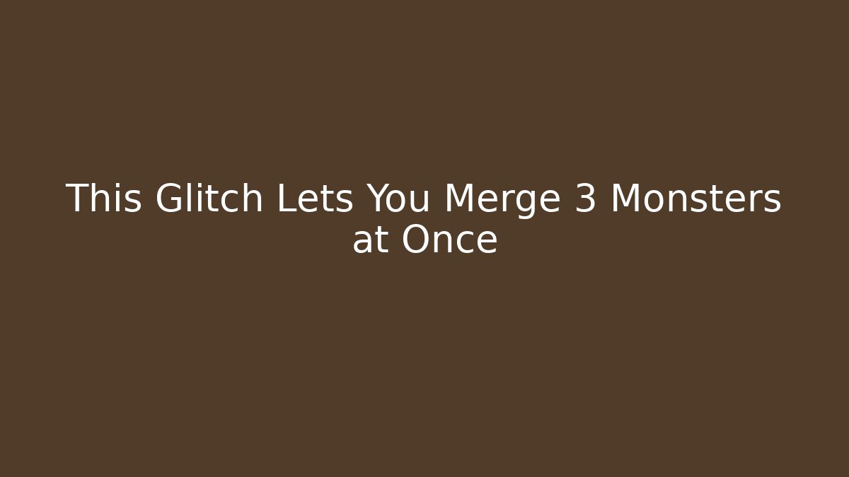This Glitch Lets You Merge 3 Monsters at Once