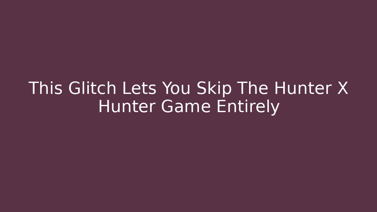 This Glitch Lets You Skip The Hunter X Hunter Game Entirely