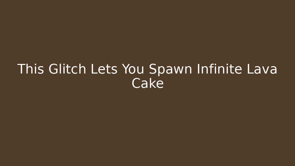 This Glitch Lets You Spawn Infinite Lava Cake