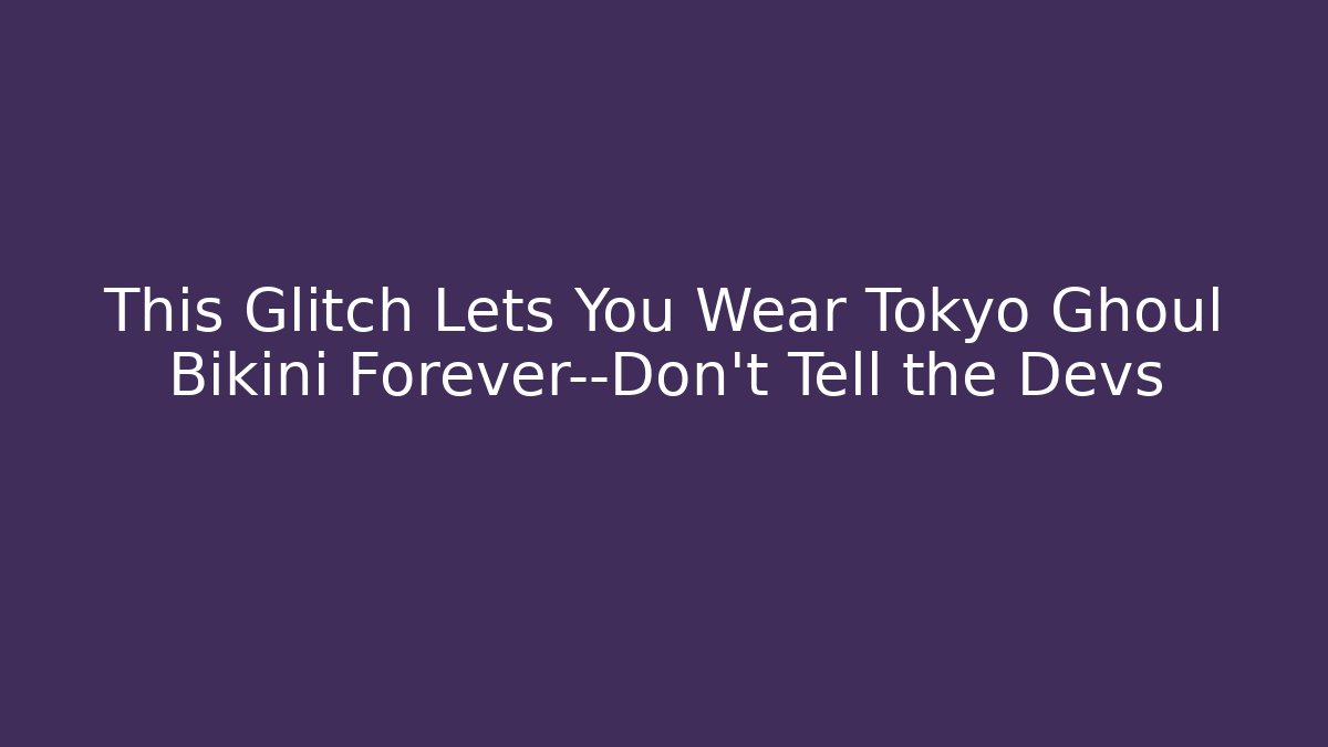This Glitch Lets You Wear Tokyo Ghoul Bikini Forever—Don't Tell the Devs
