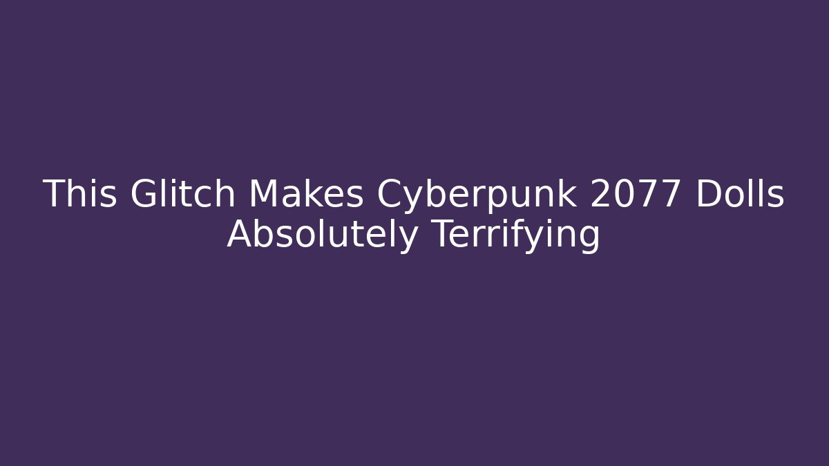 This Glitch Makes Cyberpunk 2077 Dolls Absolutely Terrifying