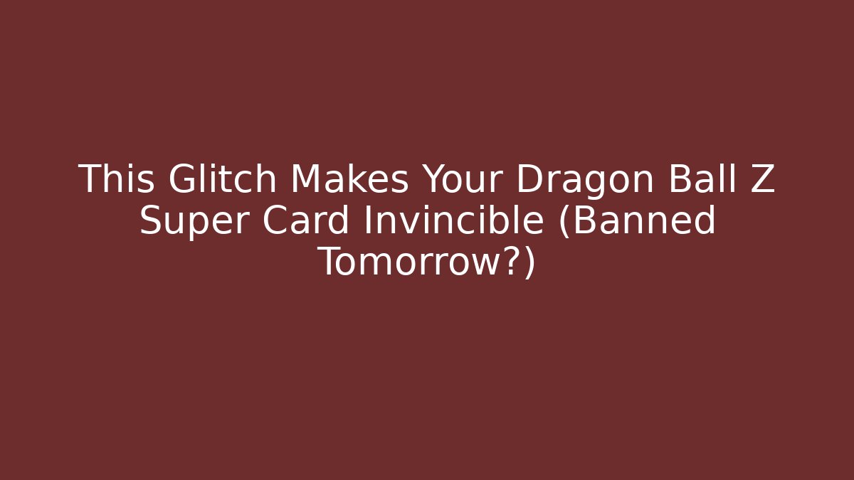 This Glitch Makes Your Dragon Ball Z Super Card Invincible (Banned Tomorrow?)