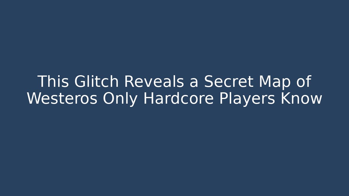This Glitch Reveals a Secret Map of Westeros Only Hardcore Players Know