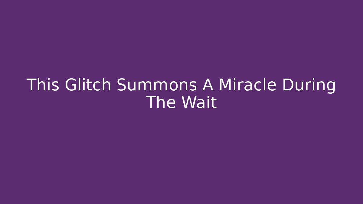 This Glitch Summons A Miracle During The Wait