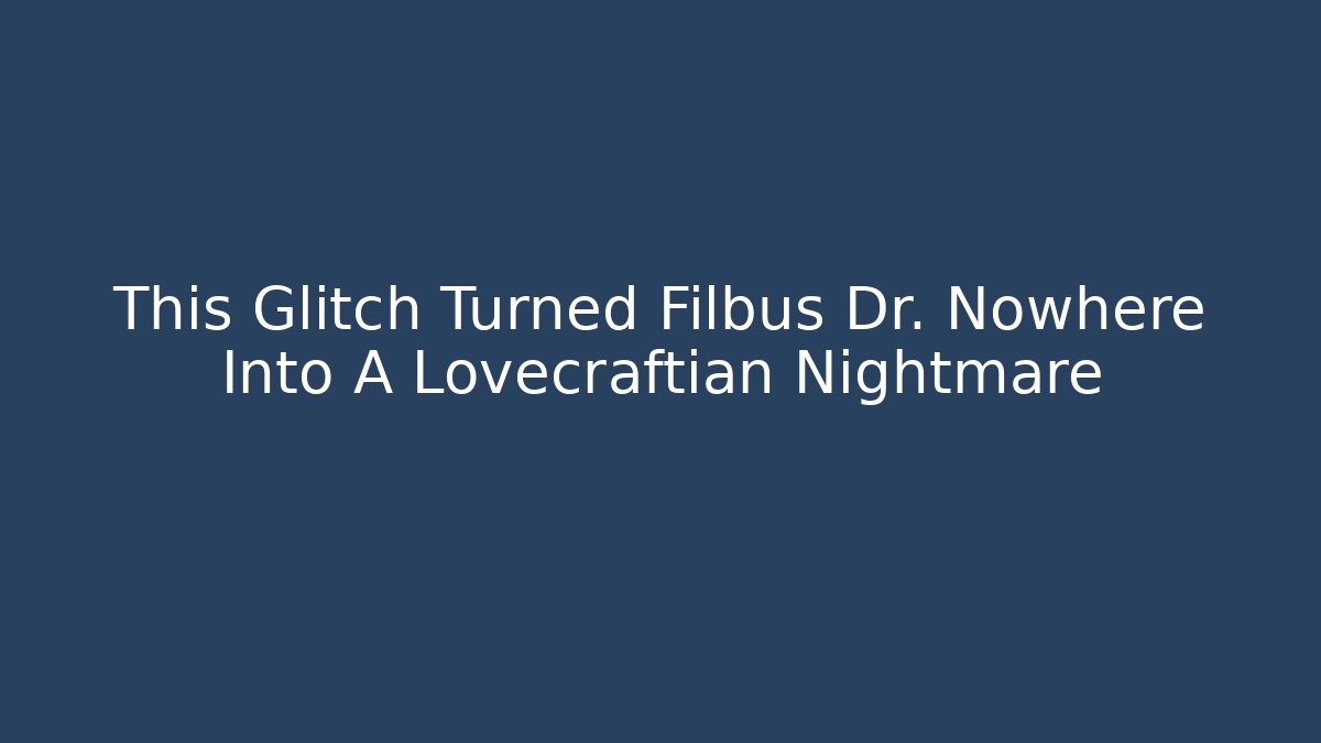 This Glitch Turned Filbus Dr. Nowhere Into A Lovecraftian Nightmare