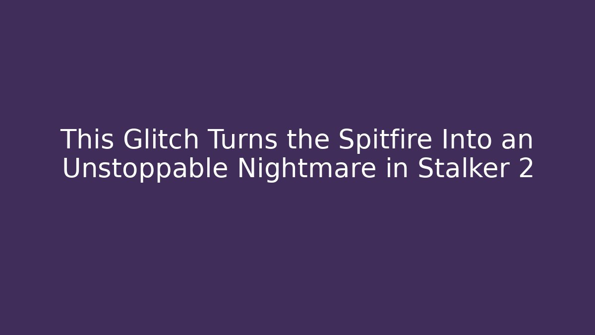 This Glitch Turns the Spitfire Into an Unstoppable Nightmare in Stalker 2