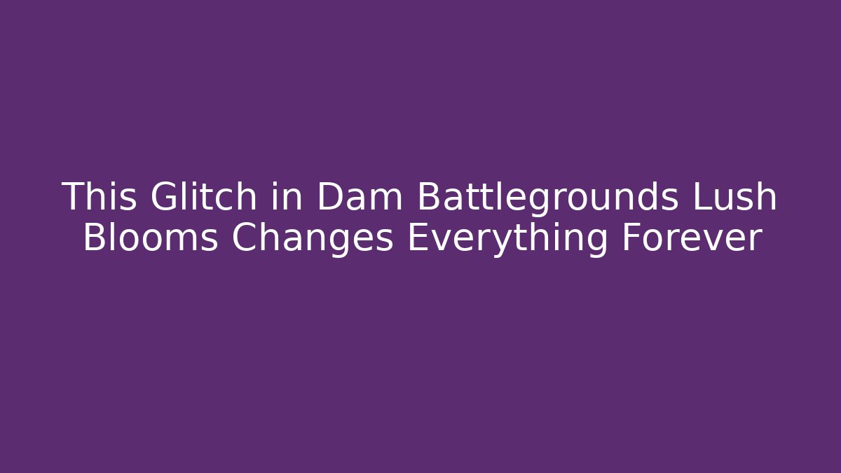 This Glitch in Dam Battlegrounds Lush Blooms Changes Everything Forever