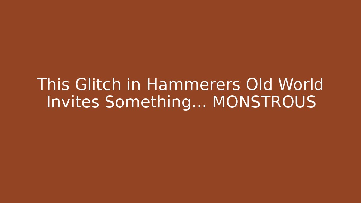 This Glitch in Hammerers Old World Invites Something… MONSTROUS