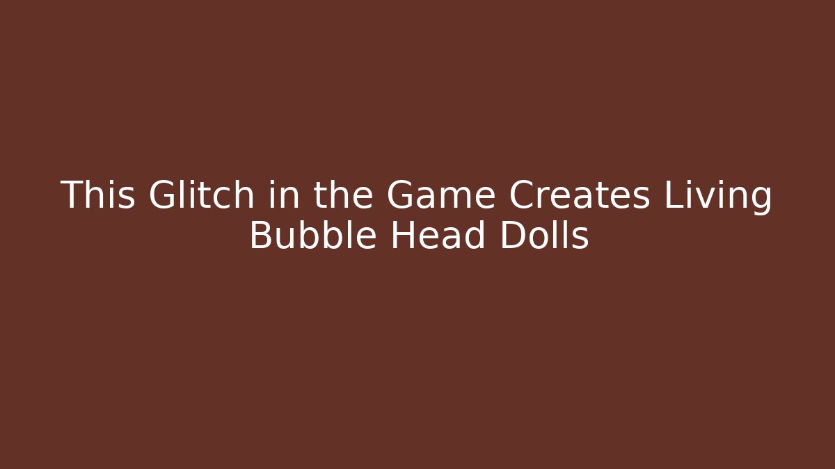 This Glitch in the Game Creates Living Bubble Head Dolls