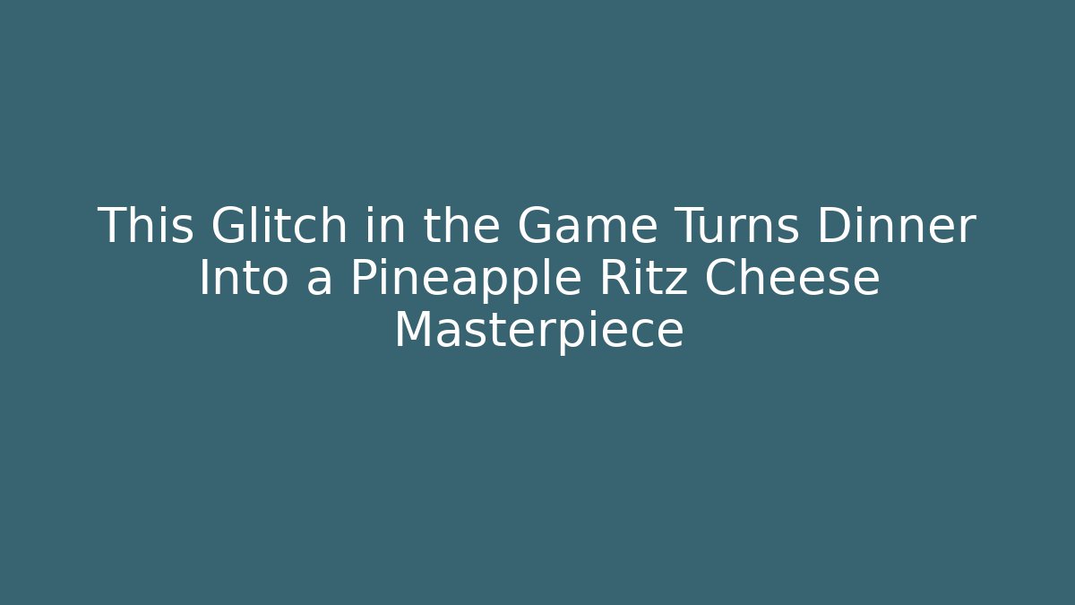 This Glitch in the Game Turns Dinner Into a Pineapple Ritz Cheese Masterpiece