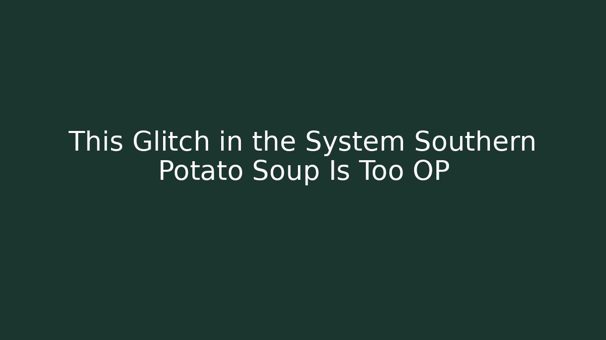 This Glitch in the System Southern Potato Soup Is Too OP