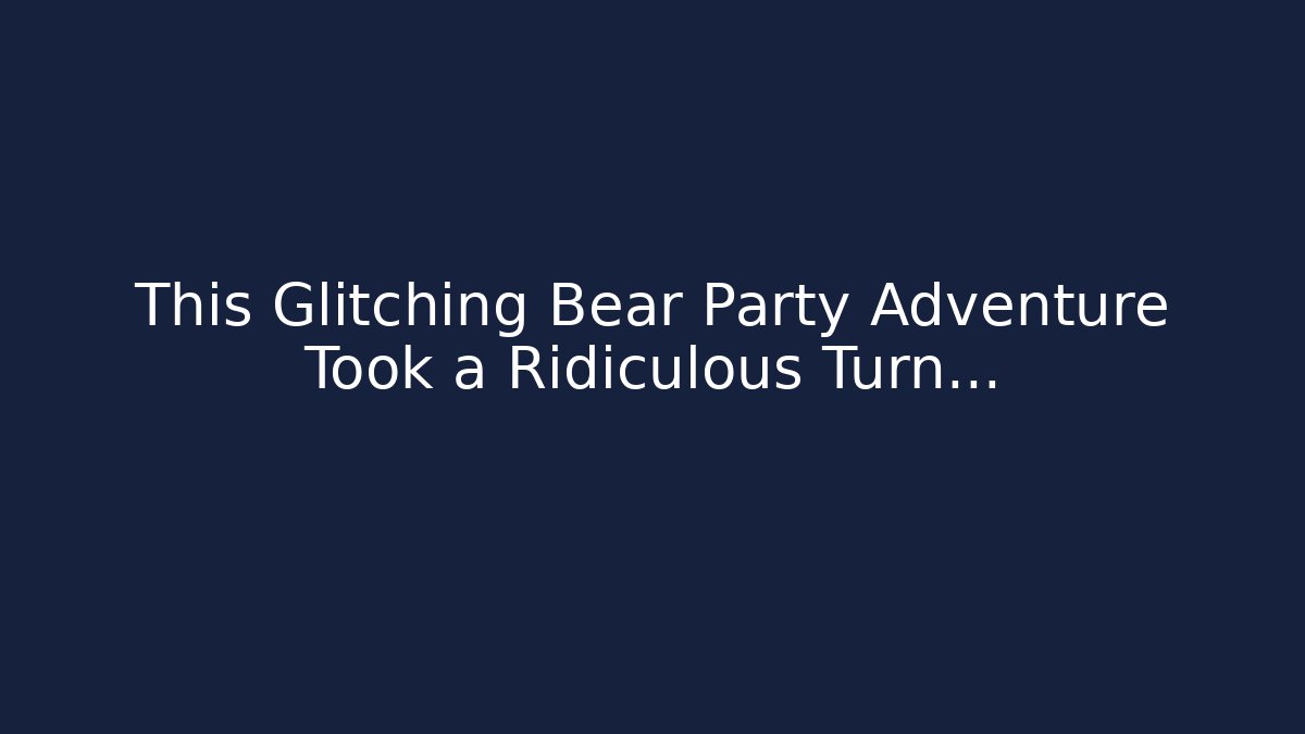 This Glitching Bear Party Adventure Took a Ridiculous Turn…
