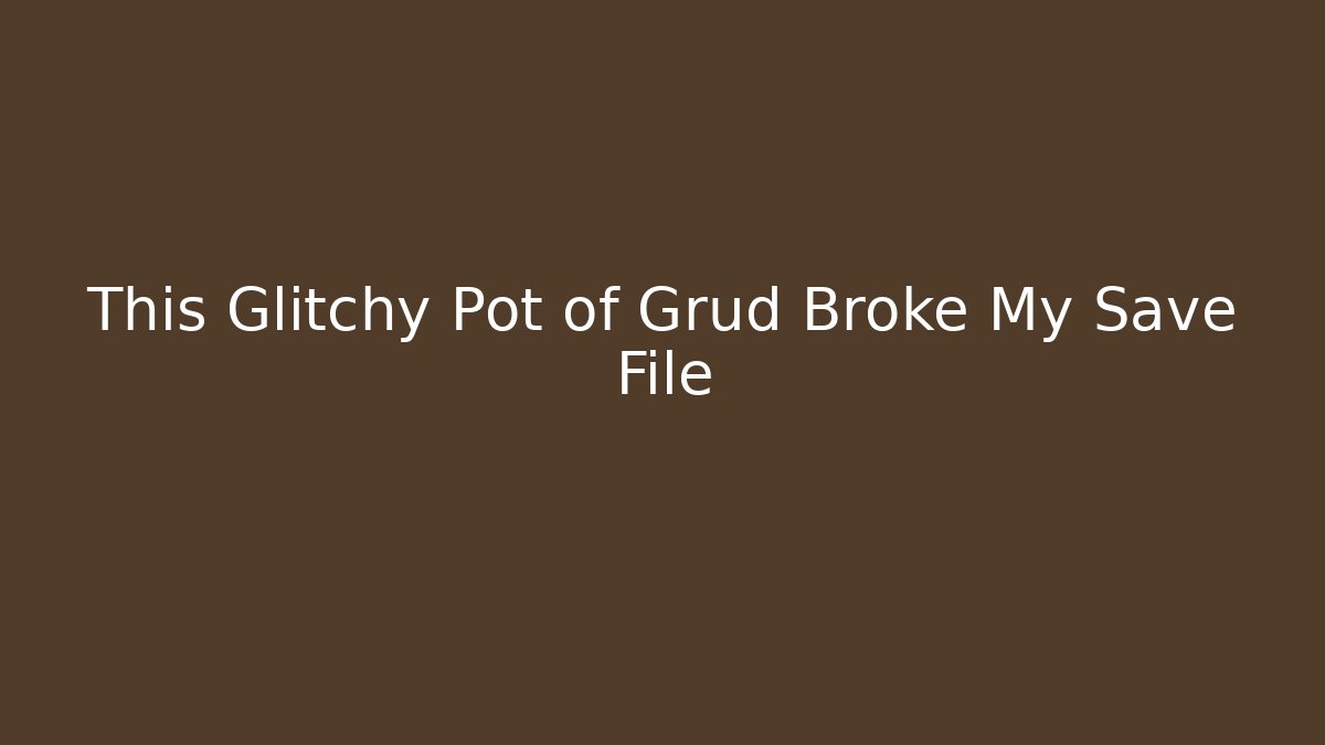 This Glitchy Pot of Grud Broke My Save File