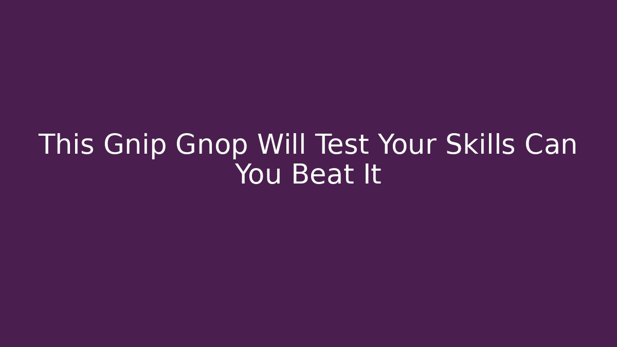 This Gnip Gnop Will Test Your Skills Can You Beat It
