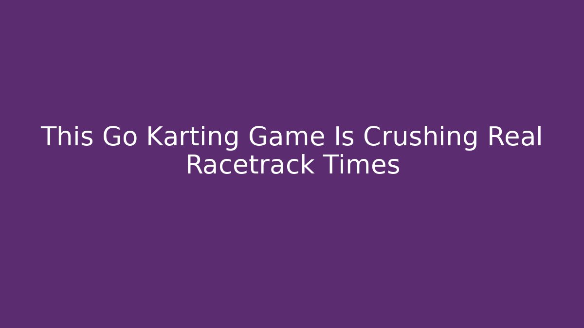 This Go Karting Game Is Crushing Real Racetrack Times