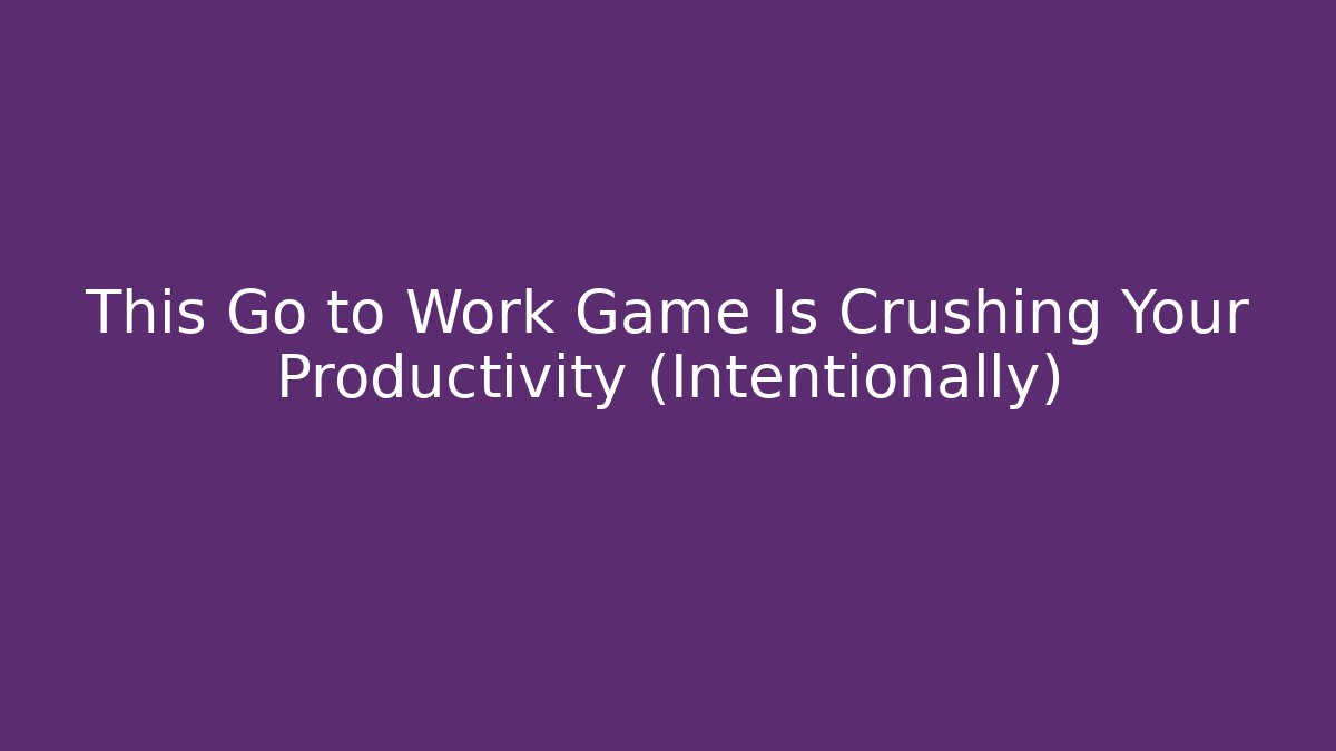 This Go to Work Game Is Crushing Your Productivity (Intentionally)