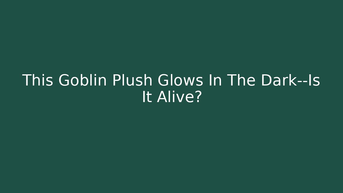 This Goblin Plush Glows In The Dark—Is It Alive?