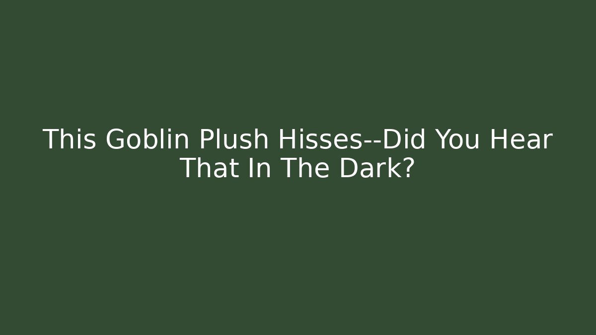 This Goblin Plush Hisses—Did You Hear That In The Dark?