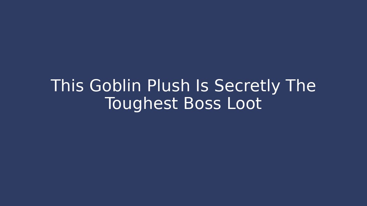 This Goblin Plush Is Secretly The Toughest Boss Loot