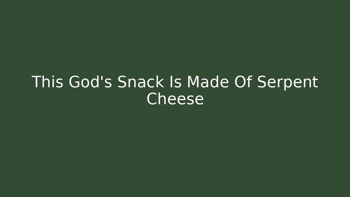 This God’s Snack Is Made Of Serpent Cheese