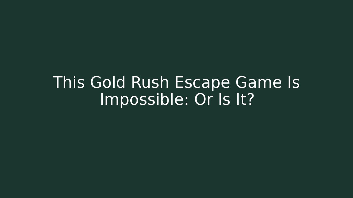 This Gold Rush Escape Game Is Impossible: Or Is It?