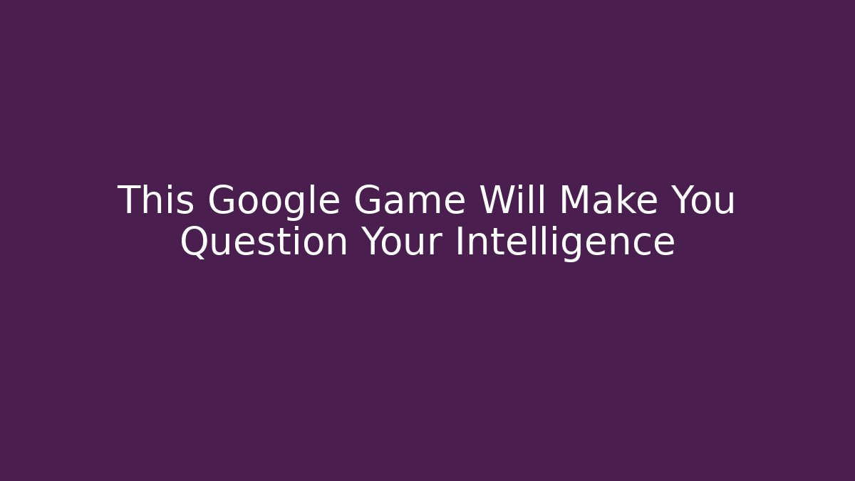 This Google Game Will Make You Question Your Intelligence