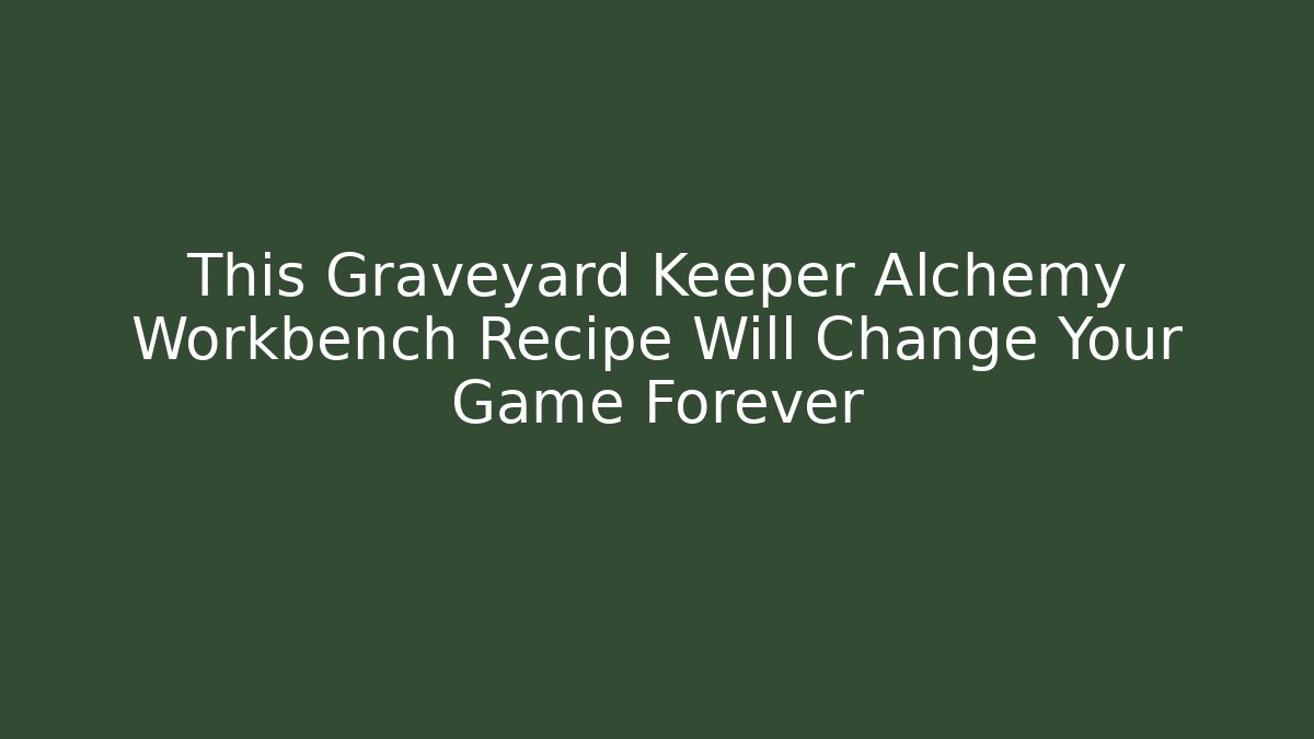 This Graveyard Keeper Alchemy Workbench Recipe Will Change Your Game Forever
