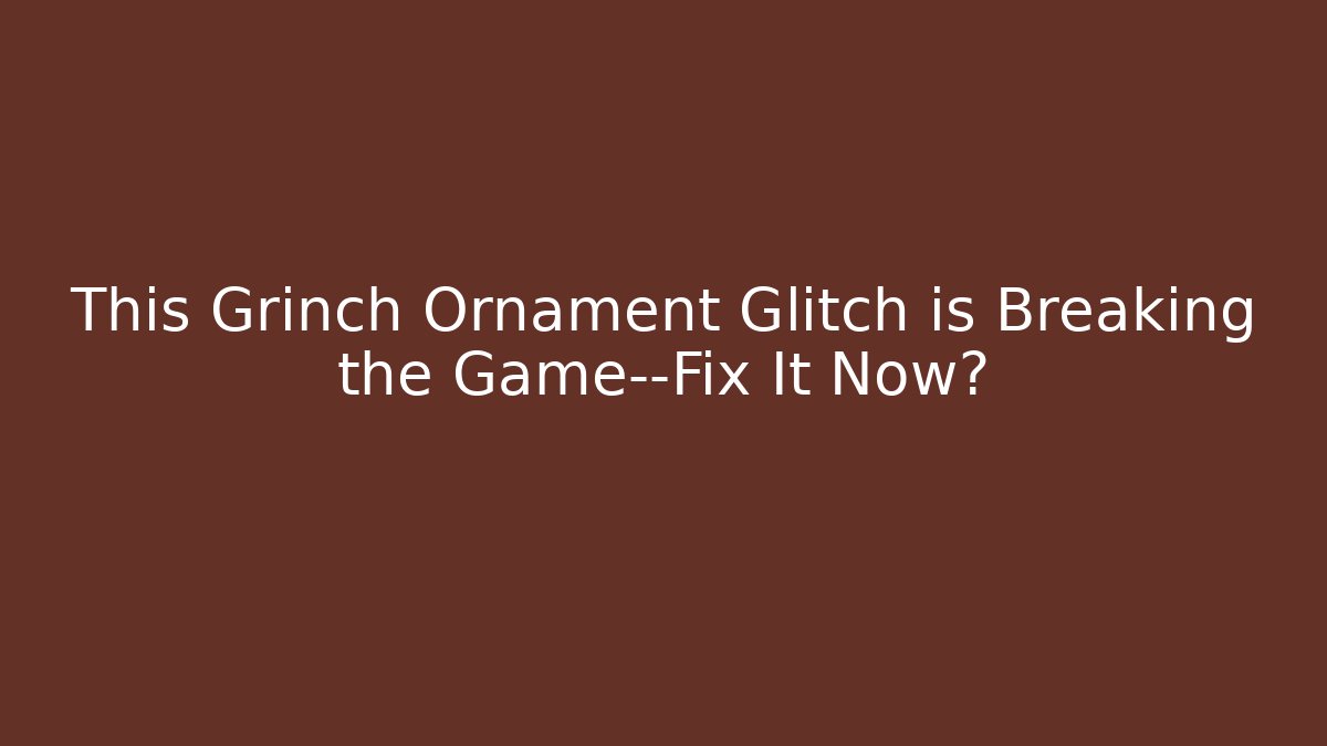 This Grinch Ornament Glitch is Breaking the Game—Fix It Now?