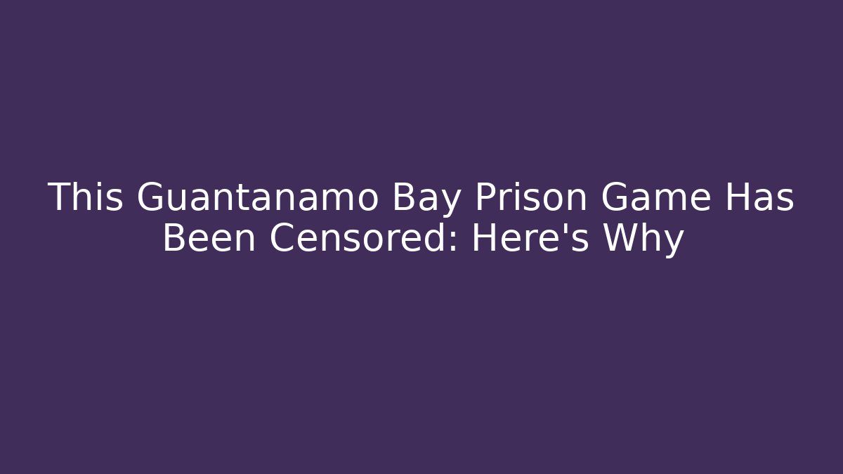 This Guantanamo Bay Prison Game Has Been Censored: Here's Why