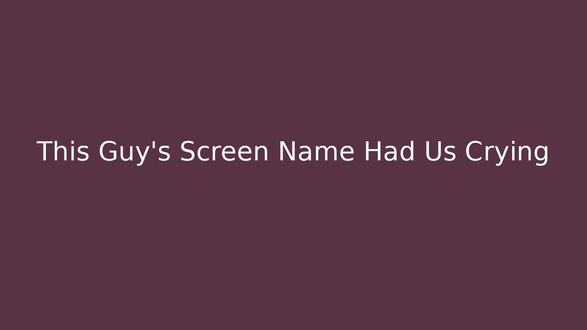 This Guy’s Screen Name Had Us Crying