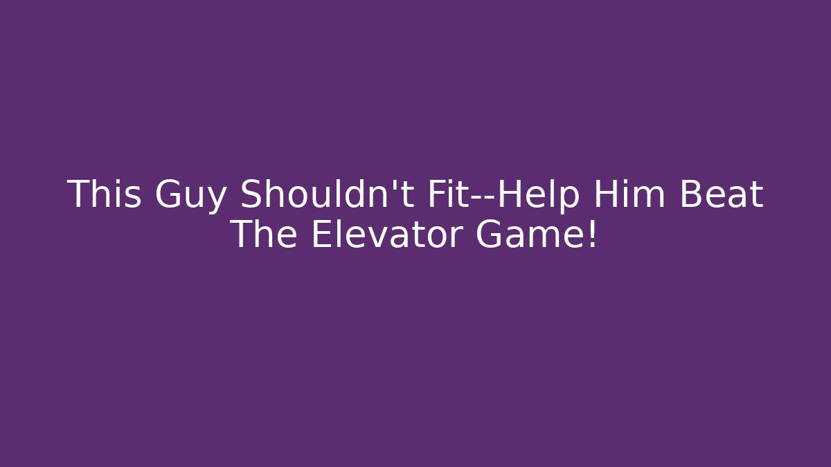 This Guy Shouldn’t Fit—Help Him Beat The Elevator Game!