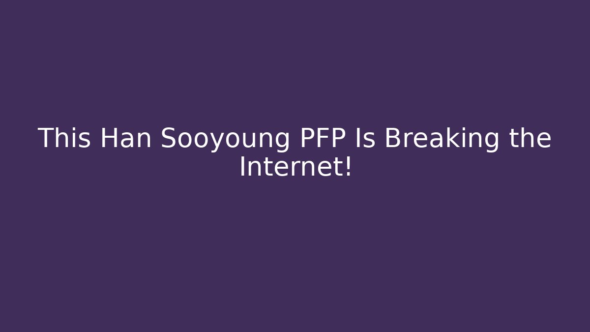 This Han Sooyoung PFP Is Breaking the Internet!